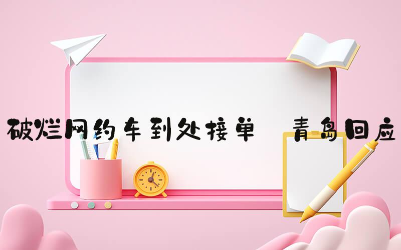 破烂网约车到处接单 青岛回应